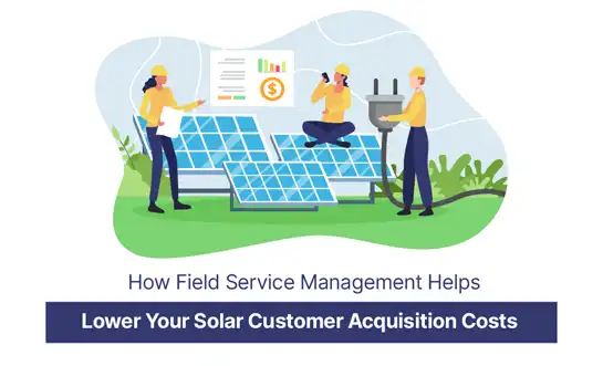 How Field Service Management Helps Lower Your Solar Customer Acquisition Costs